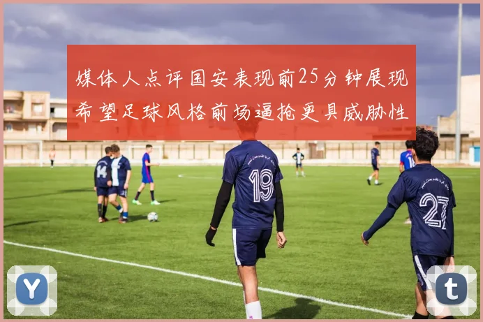 媒体人点评国安表现前25分钟展现希望足球风格前场逼抢更具威胁性