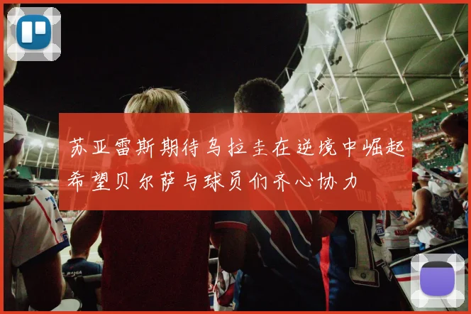 苏亚雷斯期待乌拉圭在逆境中崛起希望贝尔萨与球员们齐心协力