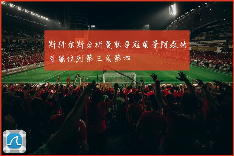 斯科尔斯分析曼联争冠前景阿森纳可能位列第三或第四