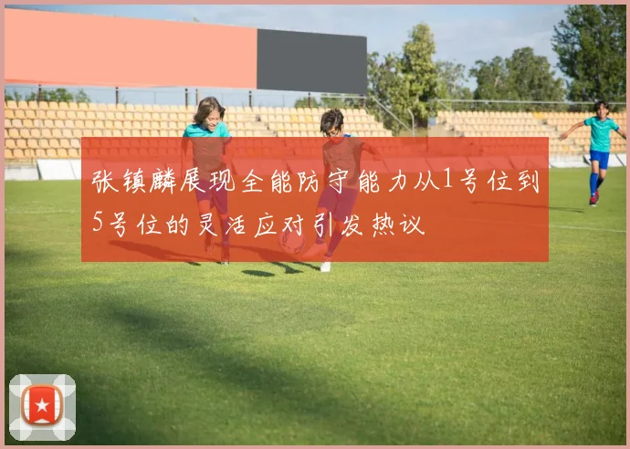 张镇麟展现全能防守能力从1号位到5号位的灵活应对引发热议