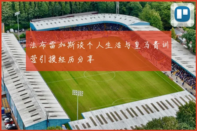 法布雷加斯谈个人生活与皇马青训营引援经历分享