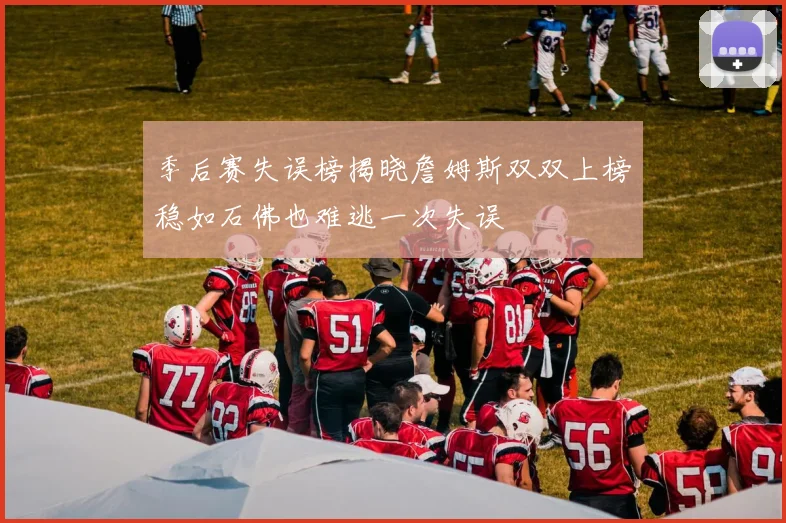 季后赛失误榜揭晓詹姆斯双双上榜稳如石佛也难逃一次失误