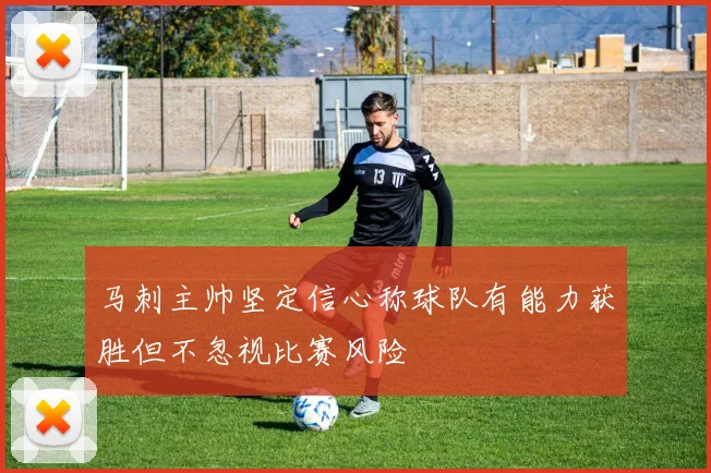 马刺主帅坚定信心称球队有能力获胜但不忽视比赛风险