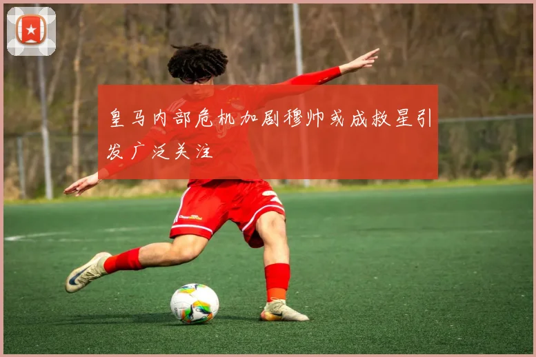 皇马内部危机加剧穆帅或成救星引发广泛关注