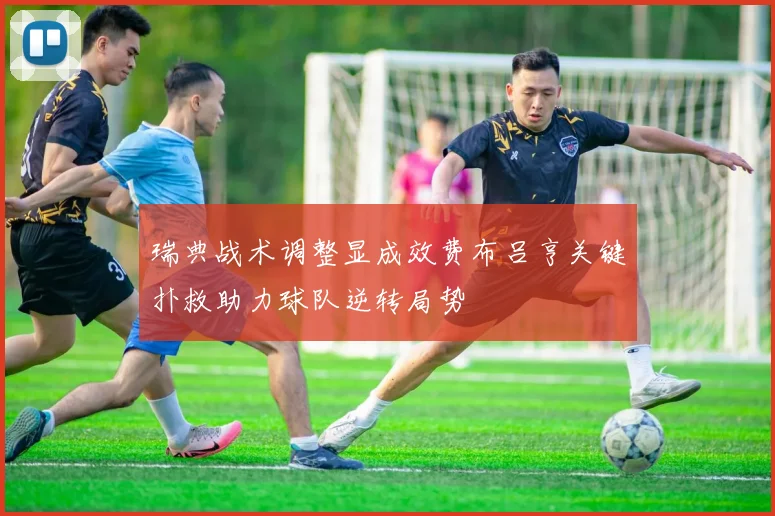 瑞典战术调整显成效费布吕亨关键扑救助力球队逆转局势