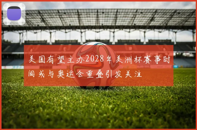 美国有望主办2028年美洲杯赛事时间或与奥运会重叠引发关注