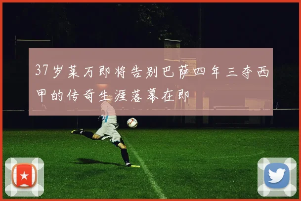 37岁莱万即将告别巴萨四年三夺西甲的传奇生涯落幕在即