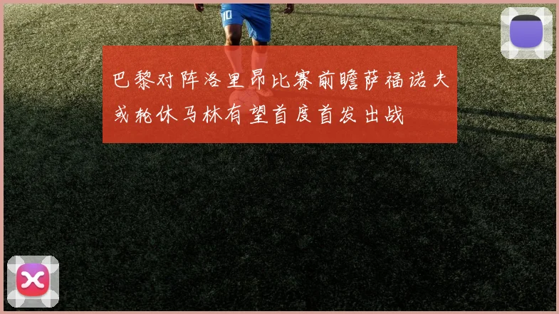 巴黎对阵洛里昂比赛前瞻萨福诺夫或轮休马林有望首度首发出战