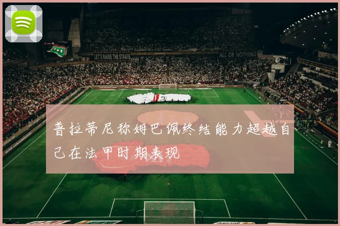 普拉蒂尼称姆巴佩终结能力超越自己在法甲时期表现