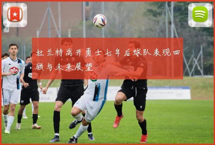 杜兰特离开勇士七年后球队表现回顾与未来展望