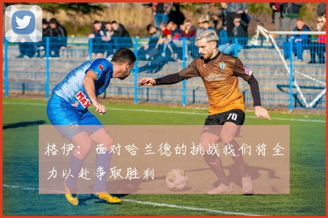 格伊：面对哈兰德的挑战我们将全力以赴争取胜利