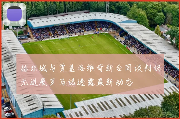 赫尔城与贾基洛维奇新合同谈判仍无进展罗马诺透露最新动态
