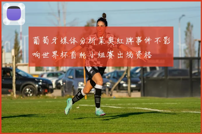 葡萄牙媒体分析莱奥红牌事件不影响世界杯首轮小组赛出场资格