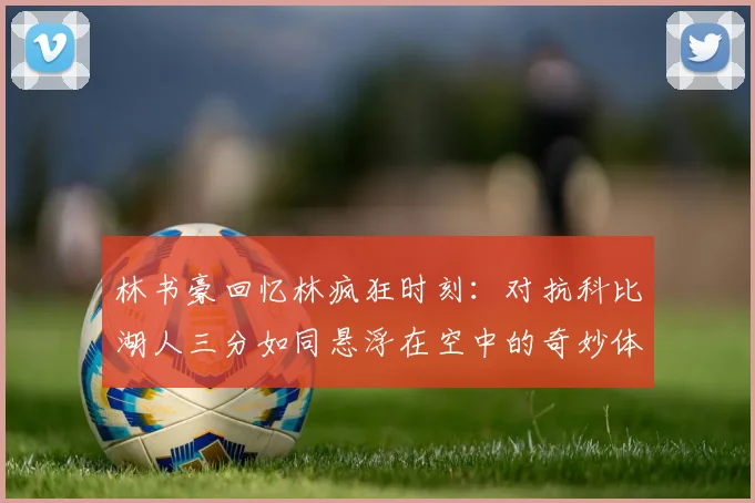 林书豪回忆林疯狂时刻：对抗科比湖人三分如同悬浮在空中的奇妙体验