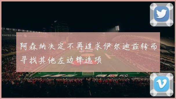 阿森纳决定不再追求伊尔迪兹转而寻找其他左边锋选项