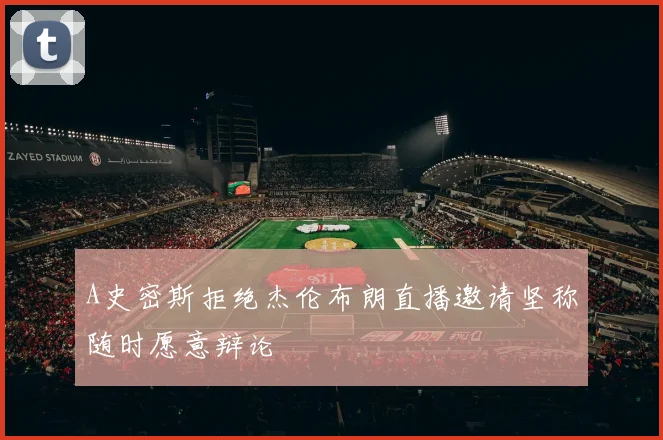 A史密斯拒绝杰伦布朗直播邀请坚称随时愿意辩论