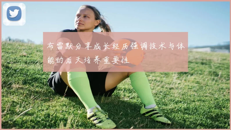 布雷默分享成长经历强调技术与体能的后天培养重要性