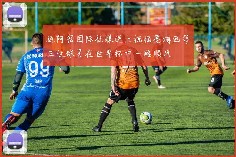 迈阿密国际社媒送上祝福愿梅西等三位球员在世界杯中一路顺风