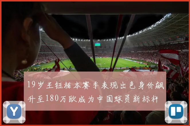 19岁王钰栋本赛季表现出色身价飙升至180万欧成为中国球员新标杆