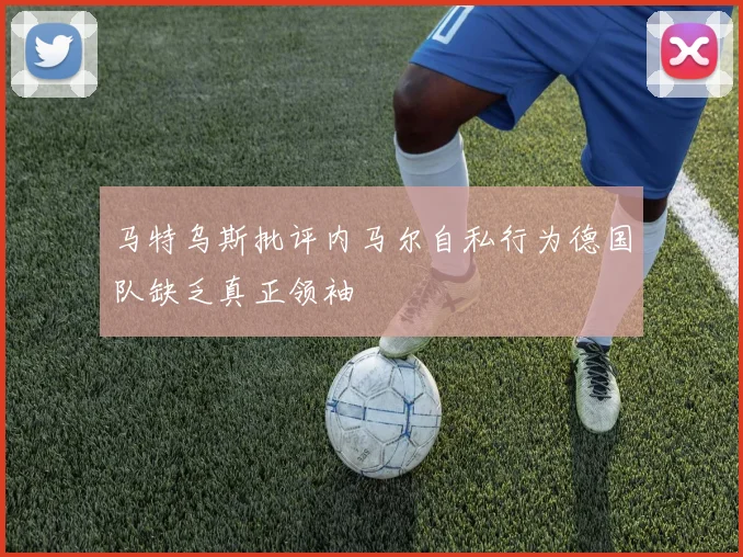 马特乌斯批评内马尔自私行为德国队缺乏真正领袖