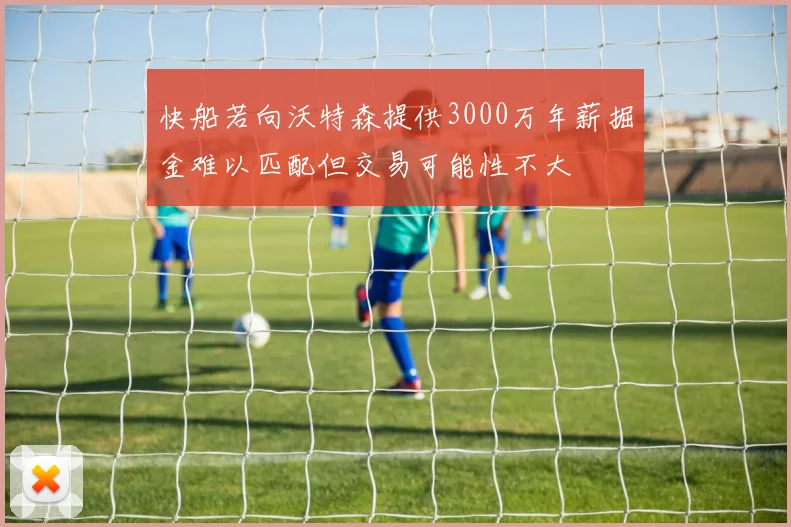 快船若向沃特森提供3000万年薪掘金难以匹配但交易可能性不大