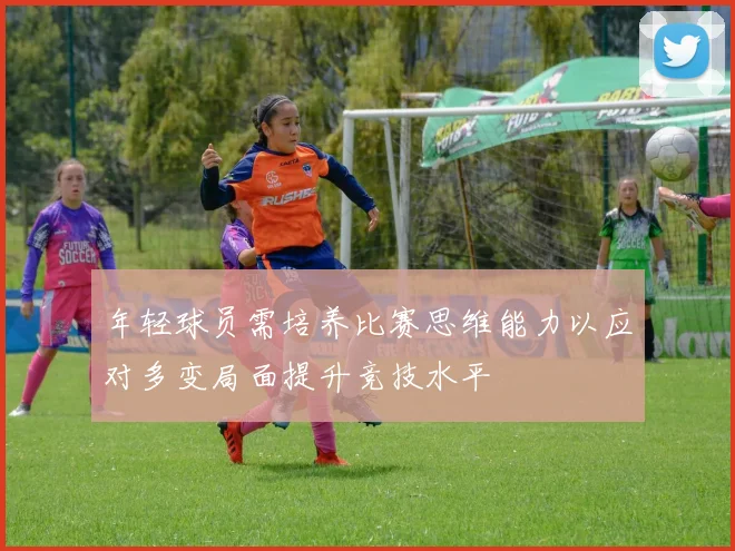 年轻球员需培养比赛思维能力以应对多变局面提升竞技水平