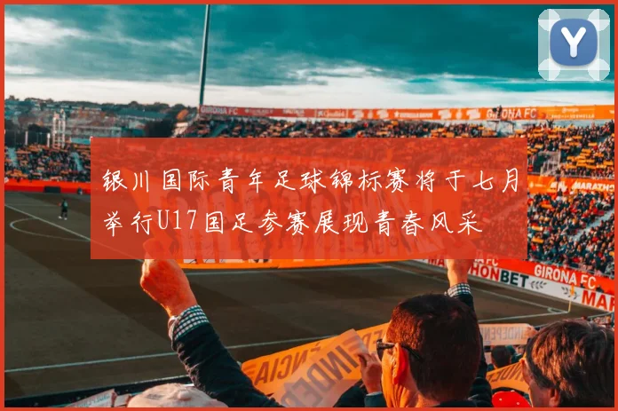 银川国际青年足球锦标赛将于七月举行U17国足参赛展现青春风采