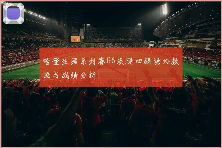 哈登生涯系列赛G6表现回顾场均数据与战绩分析