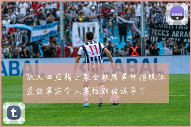 欧文回应骑士聚会缺席事件指媒体歪曲事实令人震惊别被误导了
